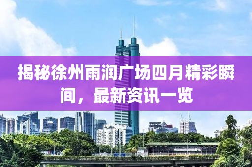 揭秘徐州雨润广场四月精彩瞬间，最新资讯一览