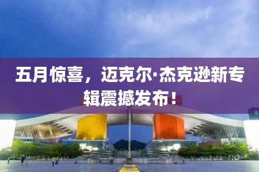 五月惊喜，迈克尔·杰克逊新专辑震撼发布！