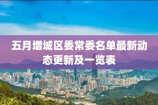 五月增城区委常委名单最新动态更新及一览表
