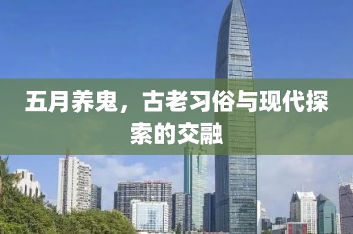 五月养鬼，古老习俗与现代探索的交融