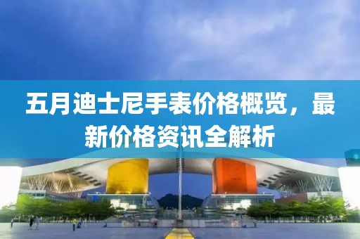 五月迪士尼手表价格概览，最新价格资讯全解析