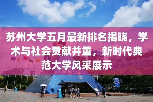 苏州大学五月最新排名揭晓，学术与社会贡献并重，新时代典范大学风采展示