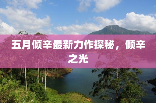 五月倾辛最新力作探秘，倾辛之光