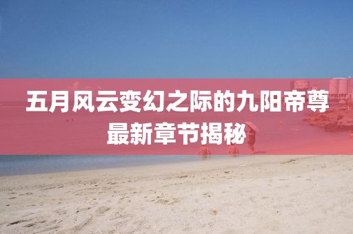五月风云变幻之际的九阳帝尊最新章节揭秘