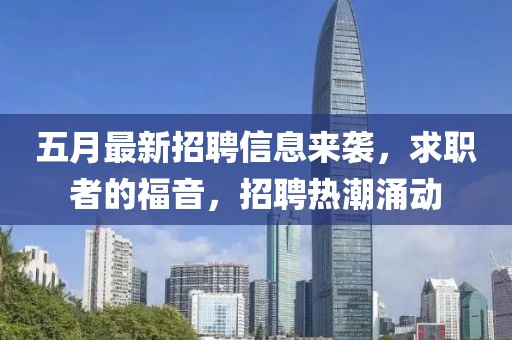 五月最新招聘信息来袭，求职者的福音，招聘热潮涌动