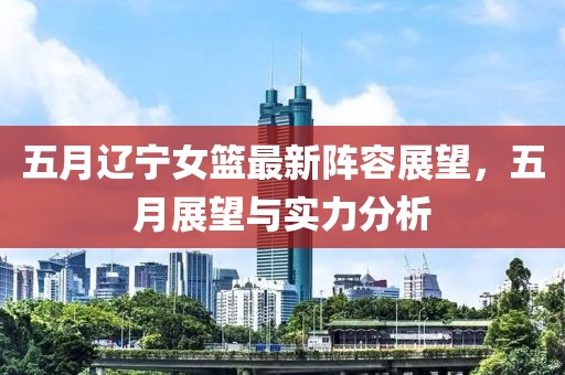 五月辽宁女篮最新阵容展望，五月展望与实力分析