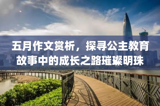 五月作文赏析，探寻公主教育故事中的成长之路璀璨明珠