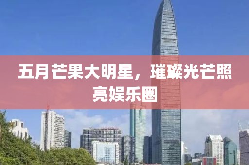 五月芒果大明星，璀璨光芒照亮娱乐圈