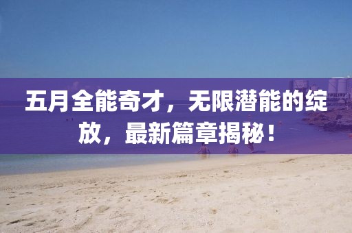 五月全能奇才，无限潜能的绽放，最新篇章揭秘！