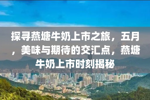 探寻燕塘牛奶上市之旅，五月，美味与期待的交汇点，燕塘牛奶上市时刻揭秘