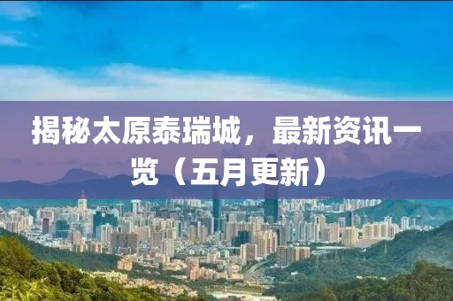揭秘太原泰瑞城，最新资讯一览（五月更新）
