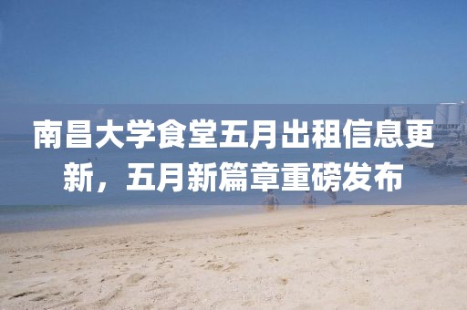 南昌大学食堂五月出租信息更新，五月新篇章重磅发布