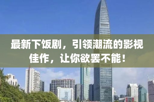 最新下饭剧，引领潮流的影视佳作，让你欲罢不能！