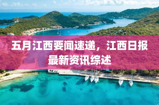五月江西要闻速递，江西日报最新资讯综述