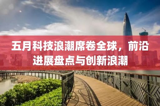 五月科技浪潮席卷全球，前沿进展盘点与创新浪潮