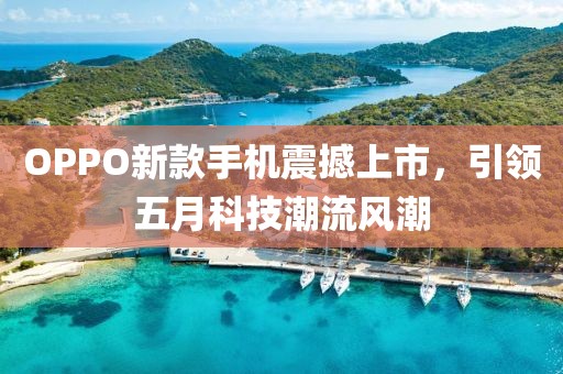 OPPO新款手机震撼上市，引领五月科技潮流风潮