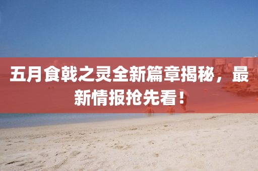 五月食戟之灵全新篇章揭秘，最新情报抢先看！