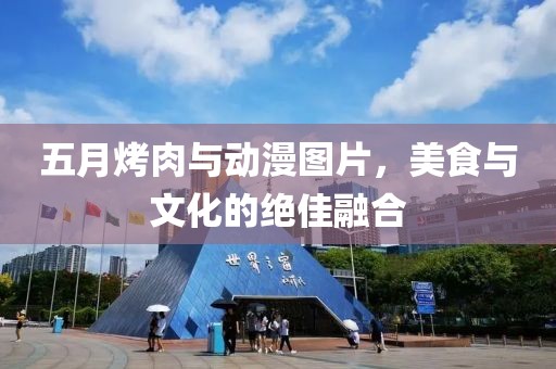 五月烤肉与动漫图片，美食与文化的绝佳融合