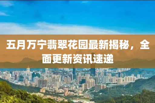 五月万宁翡翠花园最新揭秘，全面更新资讯速递