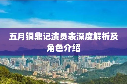 五月铜鼎记演员表深度解析及角色介绍