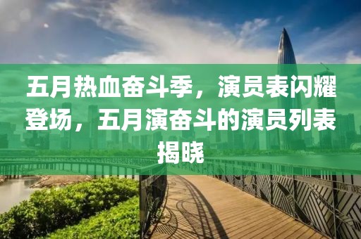 五月热血奋斗季，演员表闪耀登场，五月演奋斗的演员列表揭晓