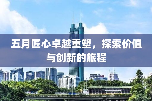 五月匠心卓越重塑，探索价值与创新的旅程