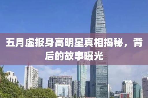 五月虚报身高明星真相揭秘，背后的故事曝光
