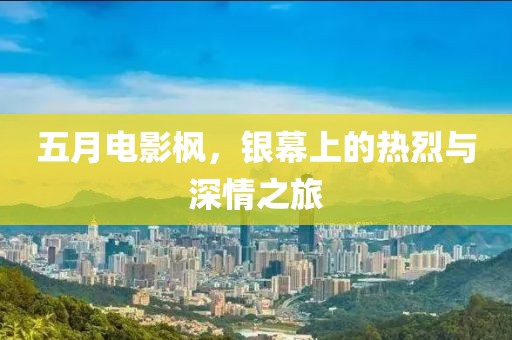 五月电影枫，银幕上的热烈与深情之旅