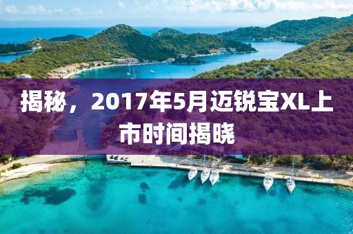 揭秘，2017年5月迈锐宝XL上市时间揭晓