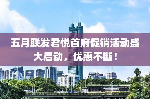 五月联发君悦首府促销活动盛大启动，优惠不断！