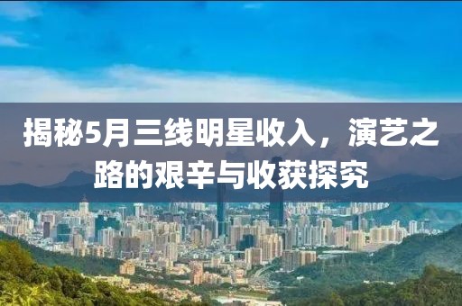 揭秘5月三线明星收入，演艺之路的艰辛与收获探究