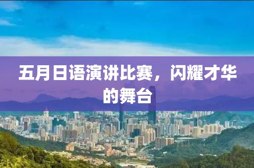 五月日语演讲比赛，闪耀才华的舞台