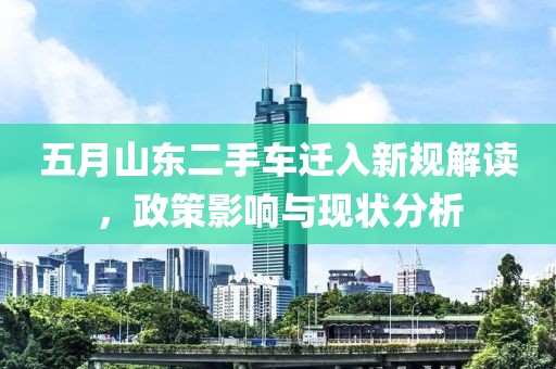 五月山东二手车迁入新规解读，政策影响与现状分析