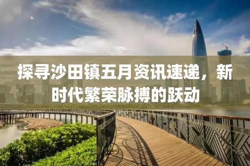 探寻沙田镇五月资讯速递，新时代繁荣脉搏的跃动