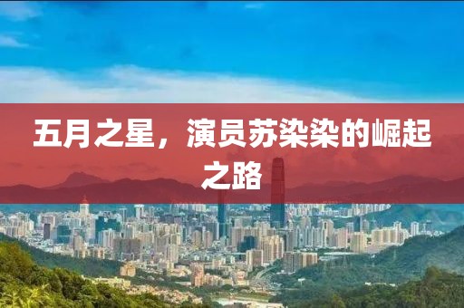 五月之星，演员苏染染的崛起之路