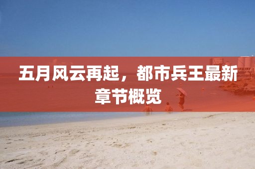 五月风云再起，都市兵王最新章节概览