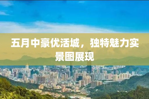 五月中豪优活城，独特魅力实景图展现