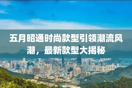 五月昭通时尚款型引领潮流风潮，最新款型大揭秘