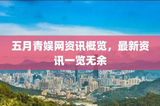 五月青娱网资讯概览，最新资讯一览无余