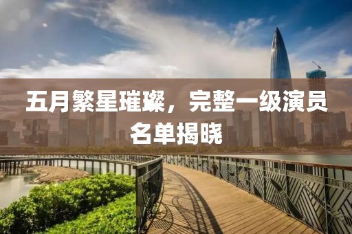 五月繁星璀璨，完整一级演员名单揭晓