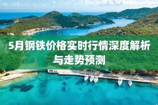 5月钢铁价格实时行情深度解析与走势预测