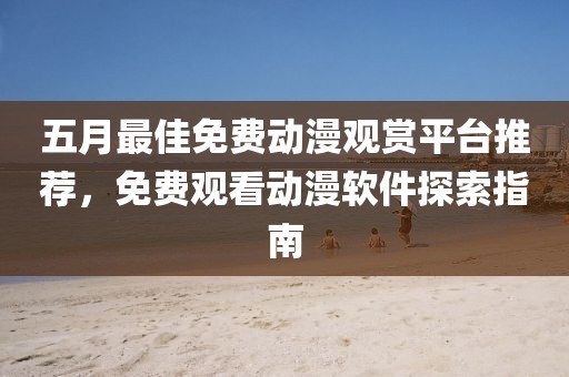 五月最佳免费动漫观赏平台推荐，免费观看动漫软件探索指南
