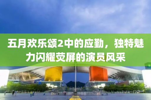 五月欢乐颂2中的应勤，独特魅力闪耀荧屏的演员风采