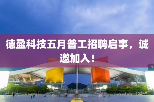 德盈科技五月普工招聘启事，诚邀加入！