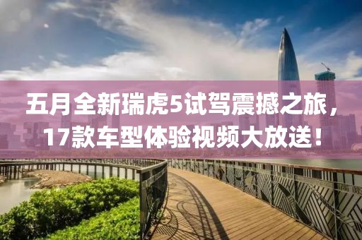 五月全新瑞虎5试驾震撼之旅，17款车型体验视频大放送！