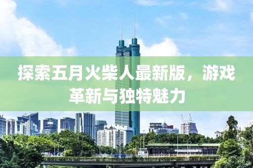 探索五月火柴人最新版，游戏革新与独特魅力