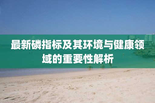 最新磷指标及其环境与健康领域的重要性解析