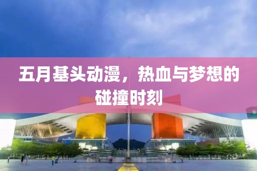 五月基头动漫，热血与梦想的碰撞时刻