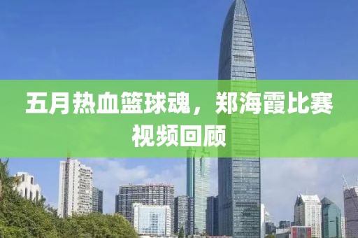 五月热血篮球魂，郑海霞比赛视频回顾