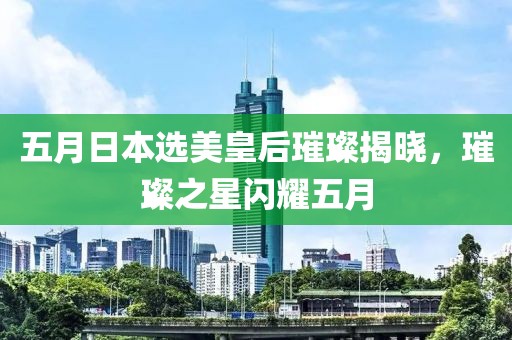 五月日本选美皇后璀璨揭晓，璀璨之星闪耀五月